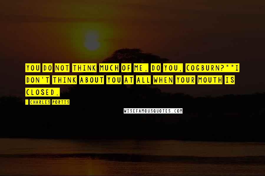 Charles Portis Quotes: You do not think much of me, do you, Cogburn?""I don't think about you at all when your mouth is closed.