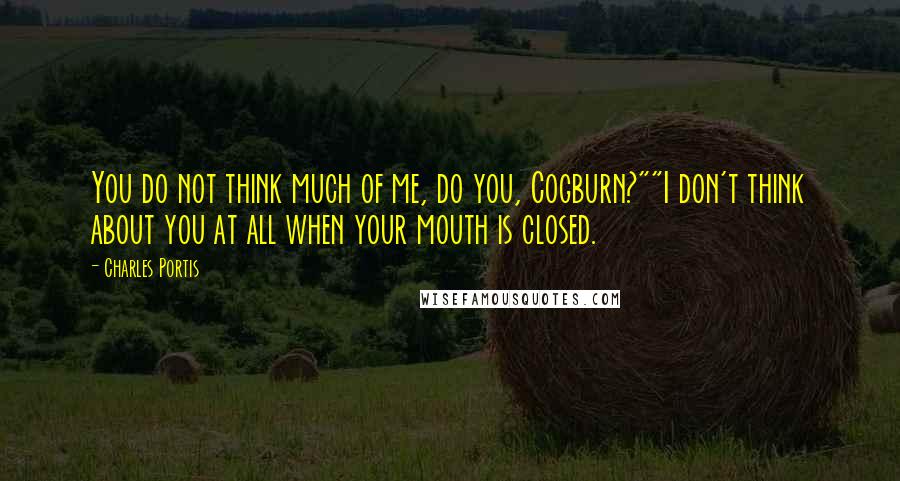 Charles Portis Quotes: You do not think much of me, do you, Cogburn?""I don't think about you at all when your mouth is closed.