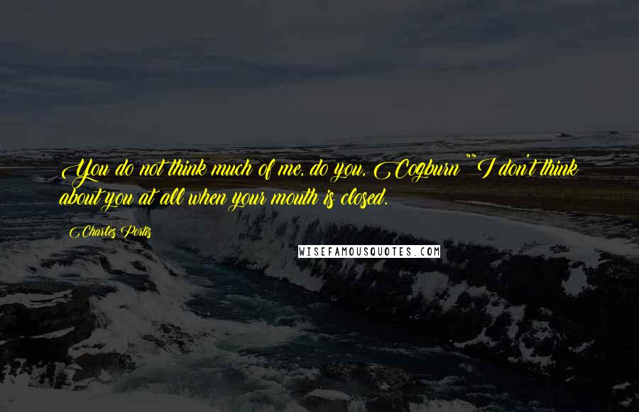 Charles Portis Quotes: You do not think much of me, do you, Cogburn?""I don't think about you at all when your mouth is closed.