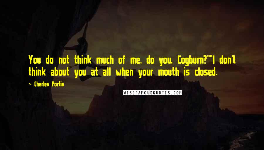 Charles Portis Quotes: You do not think much of me, do you, Cogburn?""I don't think about you at all when your mouth is closed.