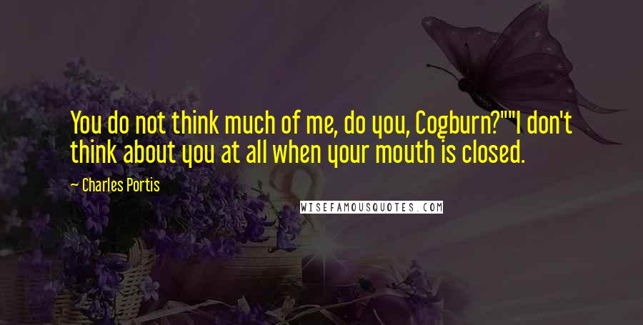 Charles Portis Quotes: You do not think much of me, do you, Cogburn?""I don't think about you at all when your mouth is closed.