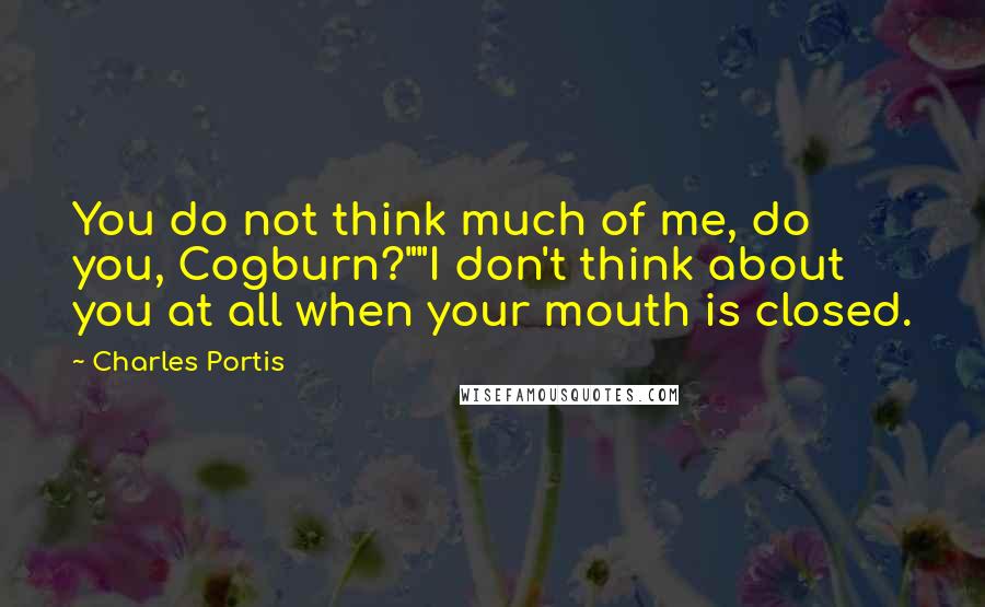 Charles Portis Quotes: You do not think much of me, do you, Cogburn?""I don't think about you at all when your mouth is closed.