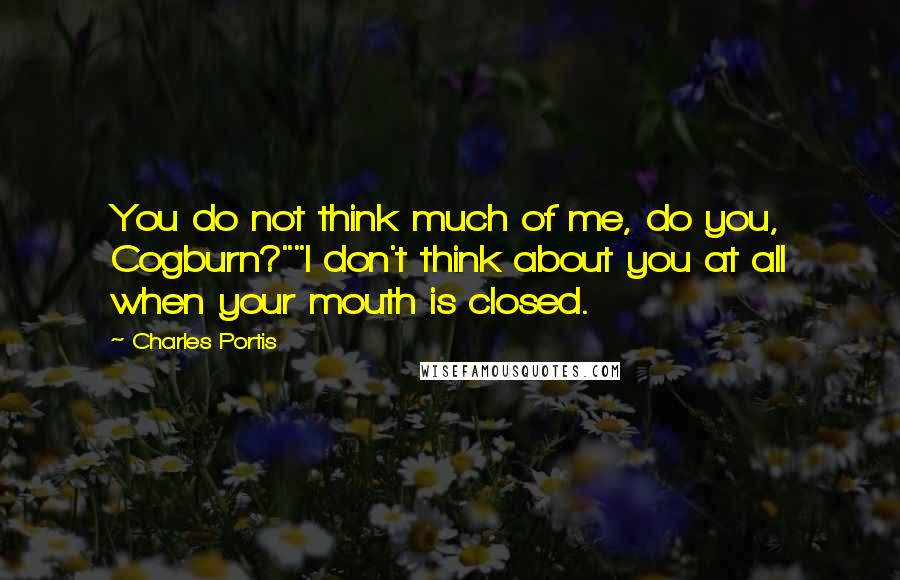 Charles Portis Quotes: You do not think much of me, do you, Cogburn?""I don't think about you at all when your mouth is closed.