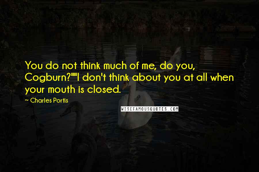 Charles Portis Quotes: You do not think much of me, do you, Cogburn?""I don't think about you at all when your mouth is closed.