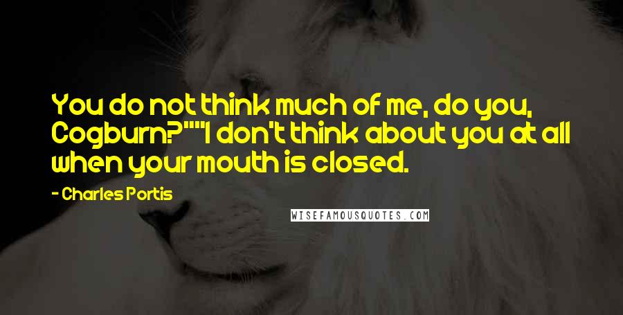 Charles Portis Quotes: You do not think much of me, do you, Cogburn?""I don't think about you at all when your mouth is closed.