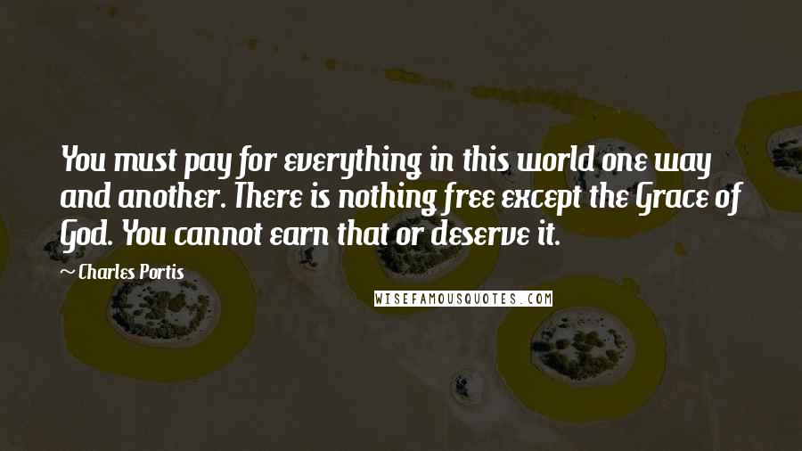 Charles Portis Quotes: You must pay for everything in this world one way and another. There is nothing free except the Grace of God. You cannot earn that or deserve it.