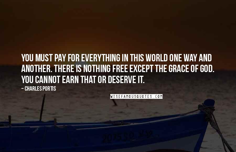 Charles Portis Quotes: You must pay for everything in this world one way and another. There is nothing free except the Grace of God. You cannot earn that or deserve it.