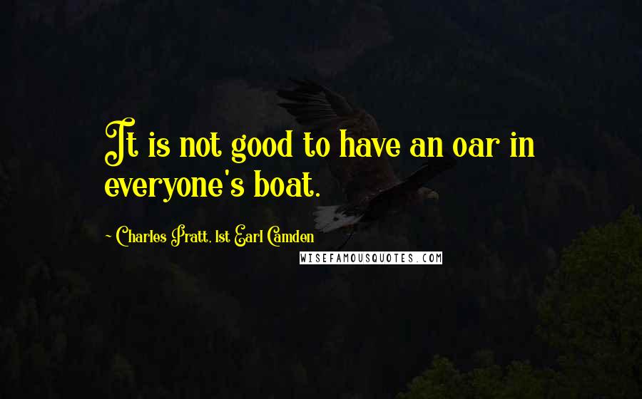 Charles Pratt, 1st Earl Camden Quotes: It is not good to have an oar in everyone's boat.