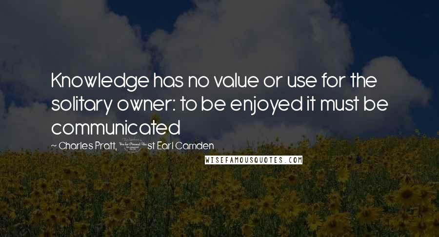 Charles Pratt, 1st Earl Camden Quotes: Knowledge has no value or use for the solitary owner: to be enjoyed it must be communicated