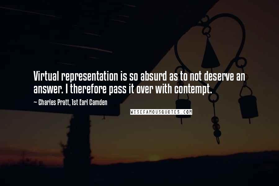 Charles Pratt, 1st Earl Camden Quotes: Virtual representation is so absurd as to not deserve an answer. I therefore pass it over with contempt.
