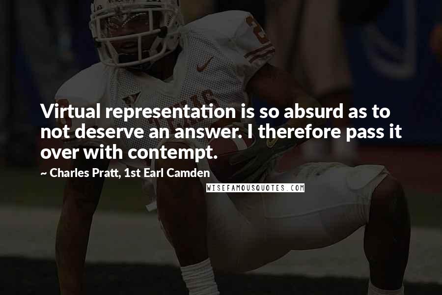 Charles Pratt, 1st Earl Camden Quotes: Virtual representation is so absurd as to not deserve an answer. I therefore pass it over with contempt.