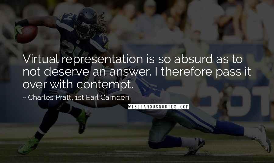 Charles Pratt, 1st Earl Camden Quotes: Virtual representation is so absurd as to not deserve an answer. I therefore pass it over with contempt.