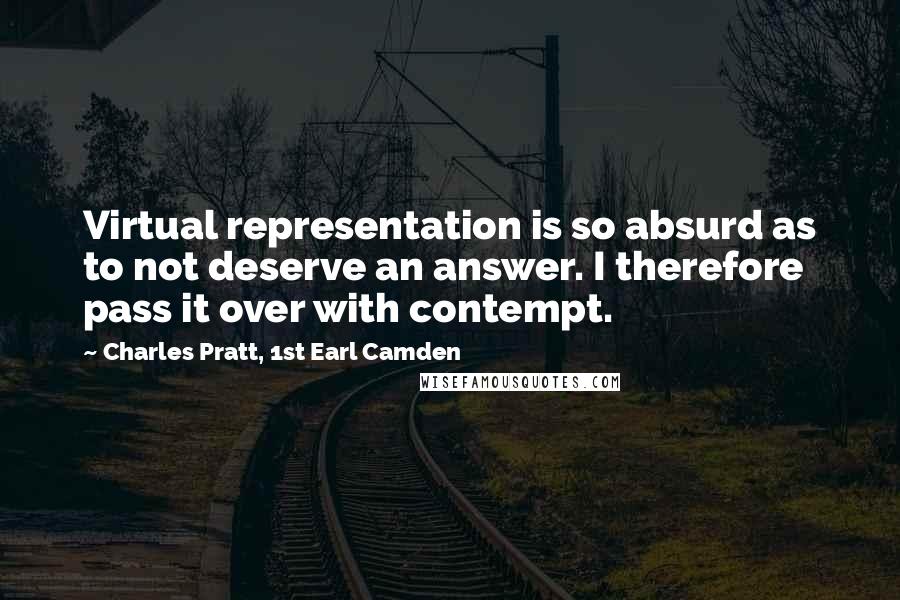 Charles Pratt, 1st Earl Camden Quotes: Virtual representation is so absurd as to not deserve an answer. I therefore pass it over with contempt.