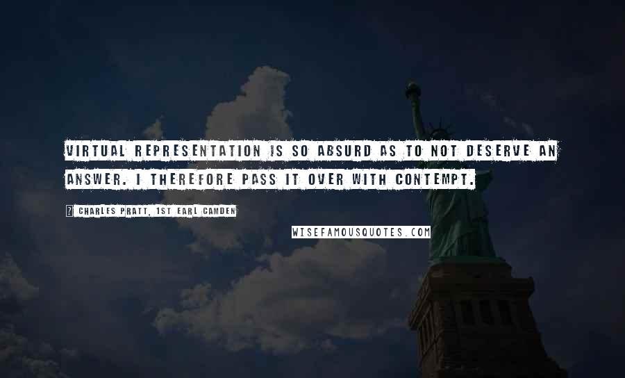 Charles Pratt, 1st Earl Camden Quotes: Virtual representation is so absurd as to not deserve an answer. I therefore pass it over with contempt.