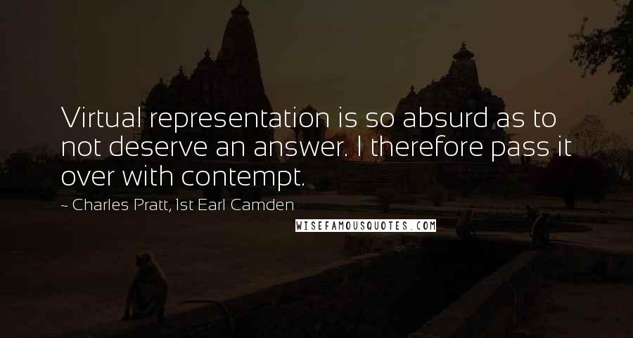 Charles Pratt, 1st Earl Camden Quotes: Virtual representation is so absurd as to not deserve an answer. I therefore pass it over with contempt.
