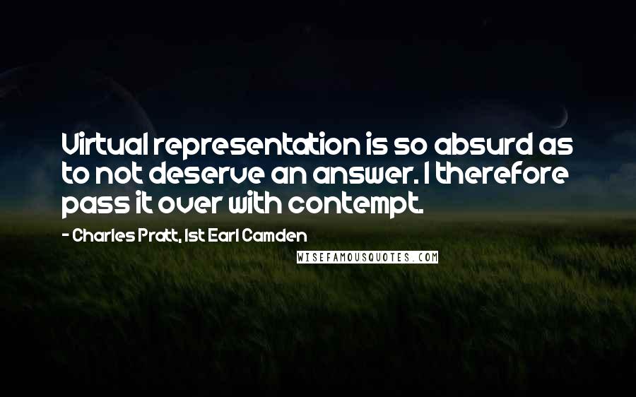 Charles Pratt, 1st Earl Camden Quotes: Virtual representation is so absurd as to not deserve an answer. I therefore pass it over with contempt.