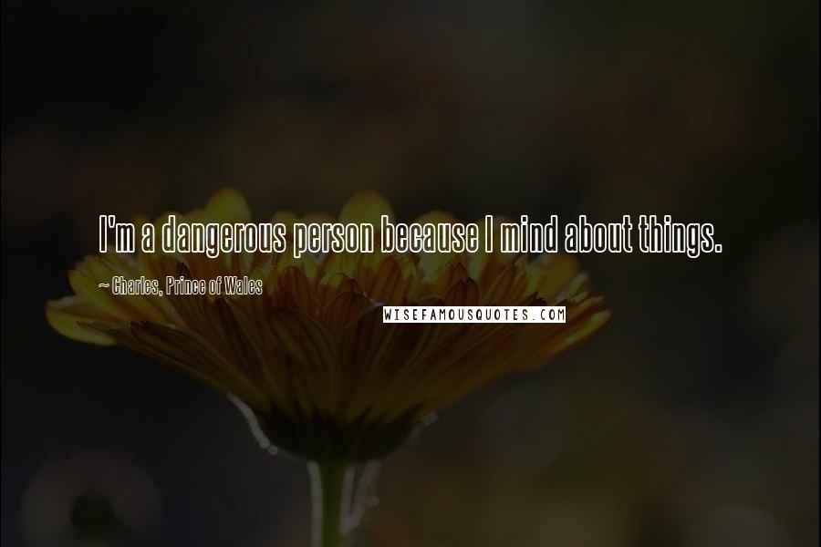 Charles, Prince Of Wales Quotes: I'm a dangerous person because I mind about things.