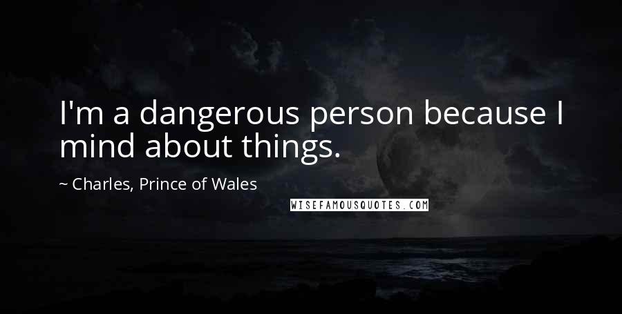 Charles, Prince Of Wales Quotes: I'm a dangerous person because I mind about things.