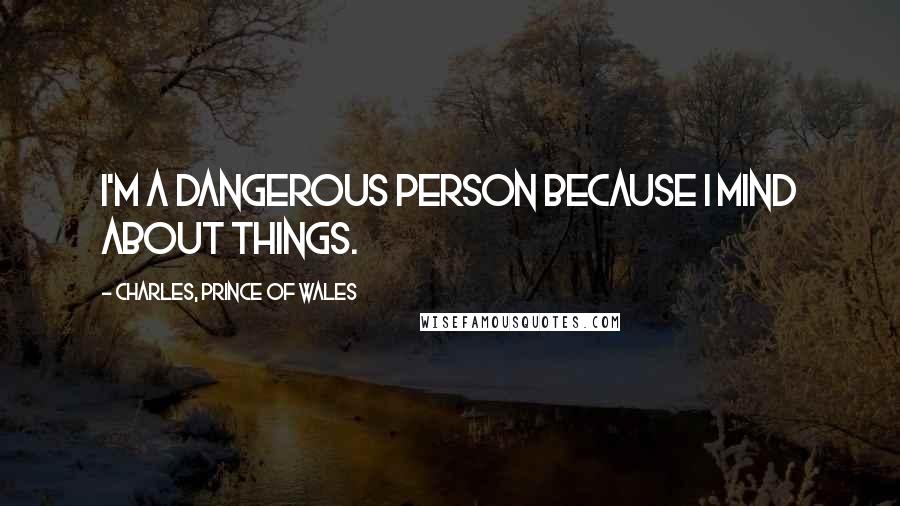 Charles, Prince Of Wales Quotes: I'm a dangerous person because I mind about things.