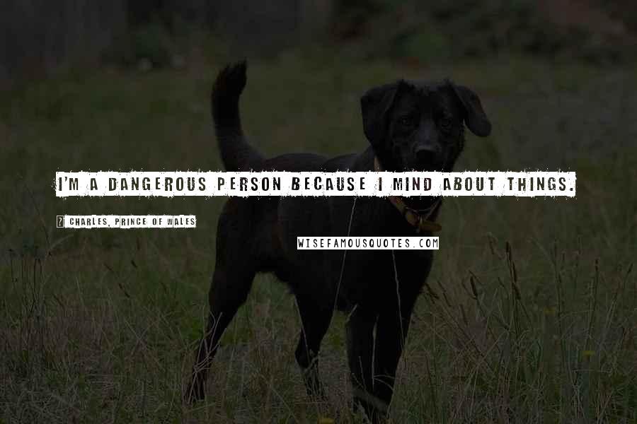 Charles, Prince Of Wales Quotes: I'm a dangerous person because I mind about things.