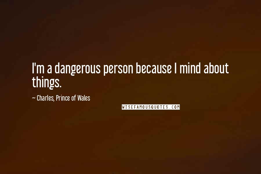 Charles, Prince Of Wales Quotes: I'm a dangerous person because I mind about things.