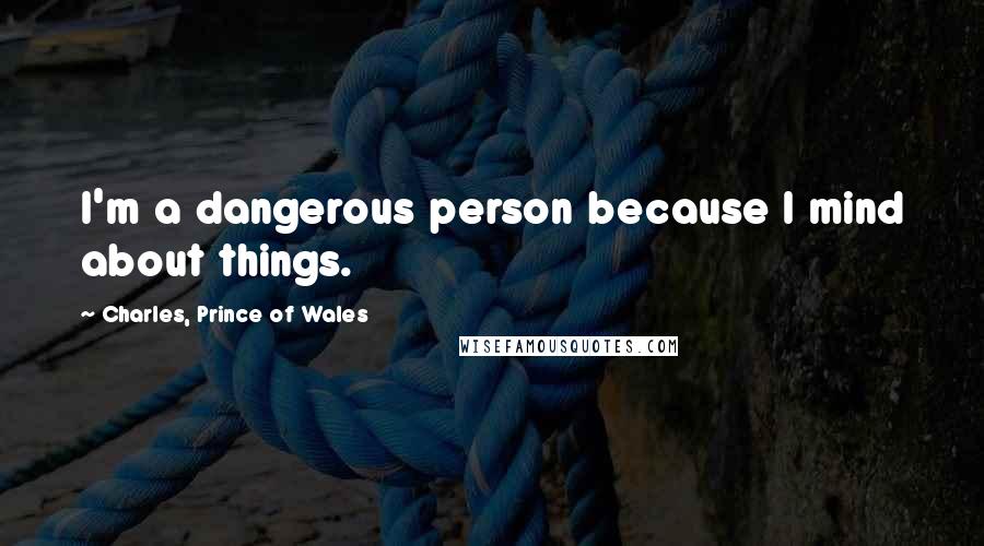 Charles, Prince Of Wales Quotes: I'm a dangerous person because I mind about things.