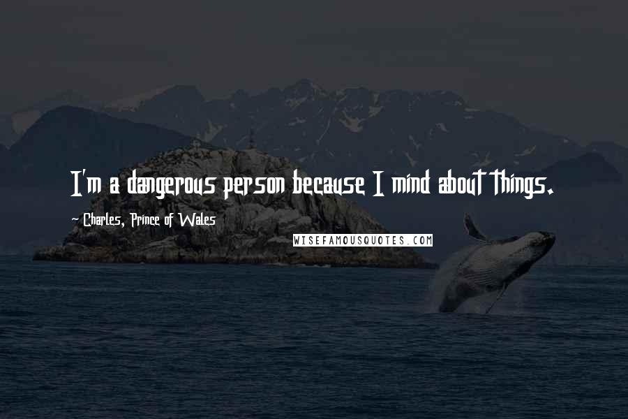 Charles, Prince Of Wales Quotes: I'm a dangerous person because I mind about things.
