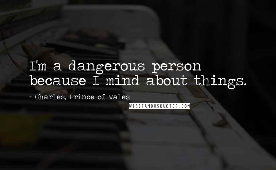 Charles, Prince Of Wales Quotes: I'm a dangerous person because I mind about things.