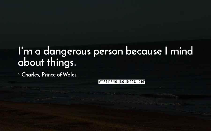 Charles, Prince Of Wales Quotes: I'm a dangerous person because I mind about things.