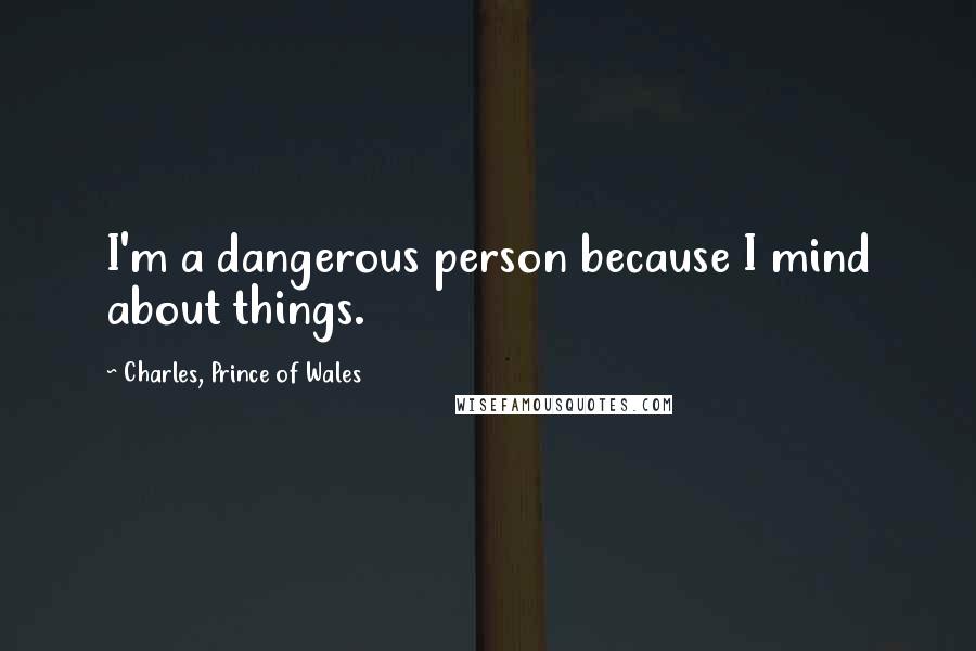 Charles, Prince Of Wales Quotes: I'm a dangerous person because I mind about things.