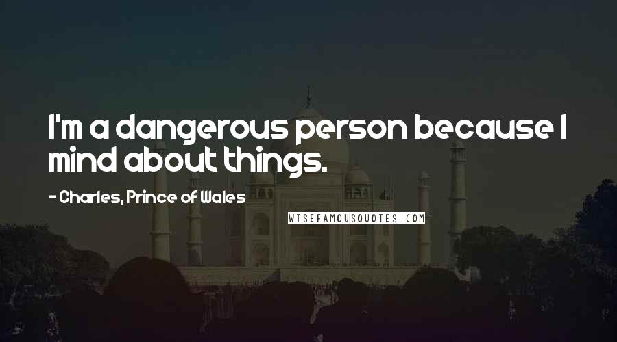 Charles, Prince Of Wales Quotes: I'm a dangerous person because I mind about things.