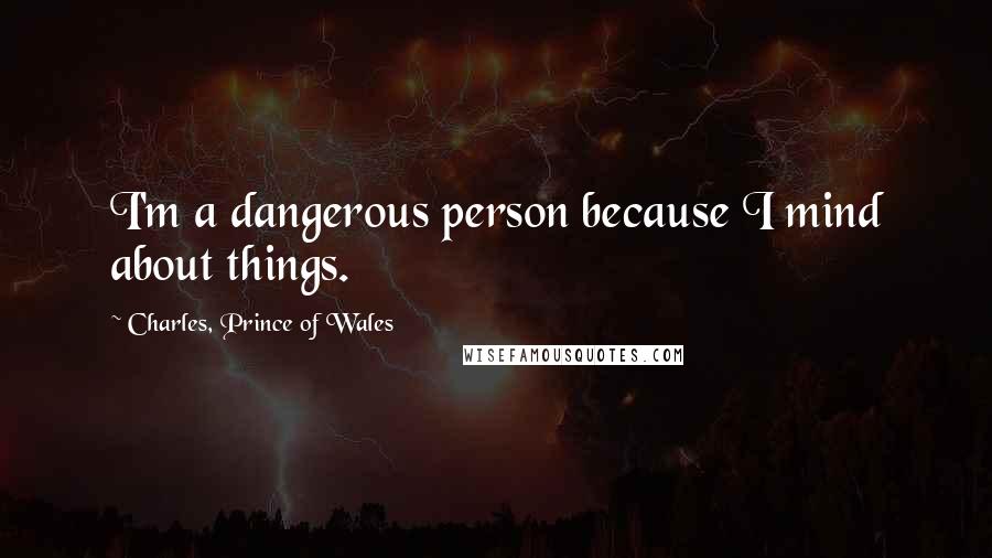 Charles, Prince Of Wales Quotes: I'm a dangerous person because I mind about things.