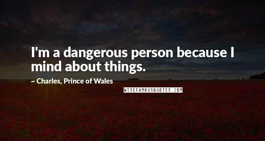Charles, Prince Of Wales Quotes: I'm a dangerous person because I mind about things.
