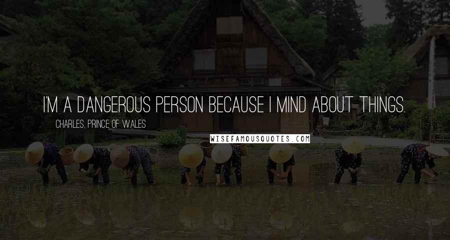 Charles, Prince Of Wales Quotes: I'm a dangerous person because I mind about things.