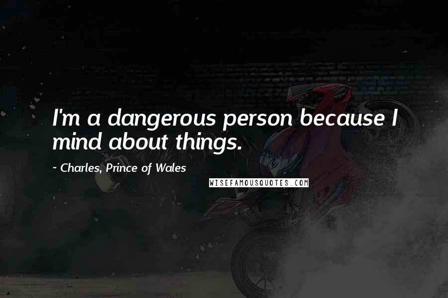 Charles, Prince Of Wales Quotes: I'm a dangerous person because I mind about things.