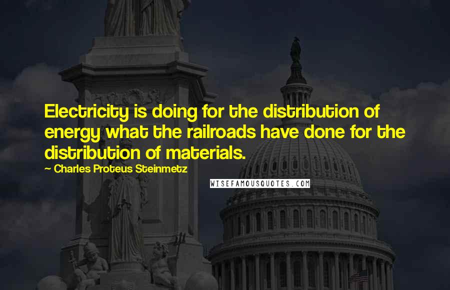 Charles Proteus Steinmetz Quotes: Electricity is doing for the distribution of energy what the railroads have done for the distribution of materials.