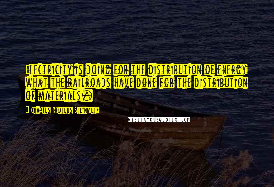 Charles Proteus Steinmetz Quotes: Electricity is doing for the distribution of energy what the railroads have done for the distribution of materials.