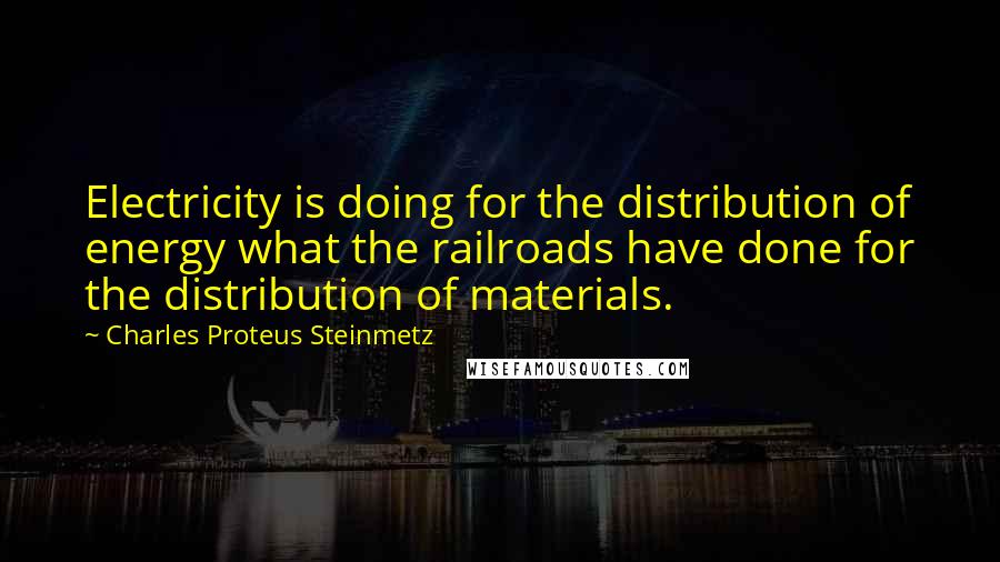 Charles Proteus Steinmetz Quotes: Electricity is doing for the distribution of energy what the railroads have done for the distribution of materials.