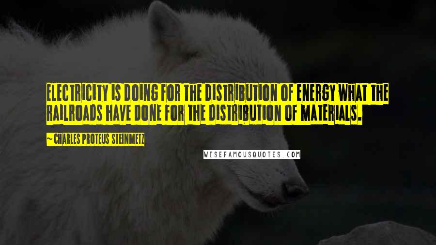 Charles Proteus Steinmetz Quotes: Electricity is doing for the distribution of energy what the railroads have done for the distribution of materials.