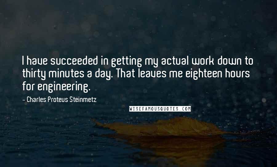 Charles Proteus Steinmetz Quotes: I have succeeded in getting my actual work down to thirty minutes a day. That leaves me eighteen hours for engineering.