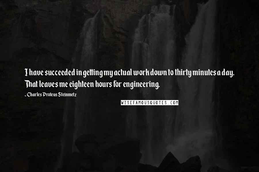 Charles Proteus Steinmetz Quotes: I have succeeded in getting my actual work down to thirty minutes a day. That leaves me eighteen hours for engineering.