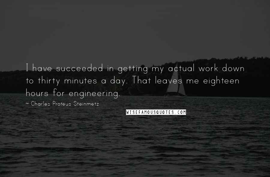 Charles Proteus Steinmetz Quotes: I have succeeded in getting my actual work down to thirty minutes a day. That leaves me eighteen hours for engineering.