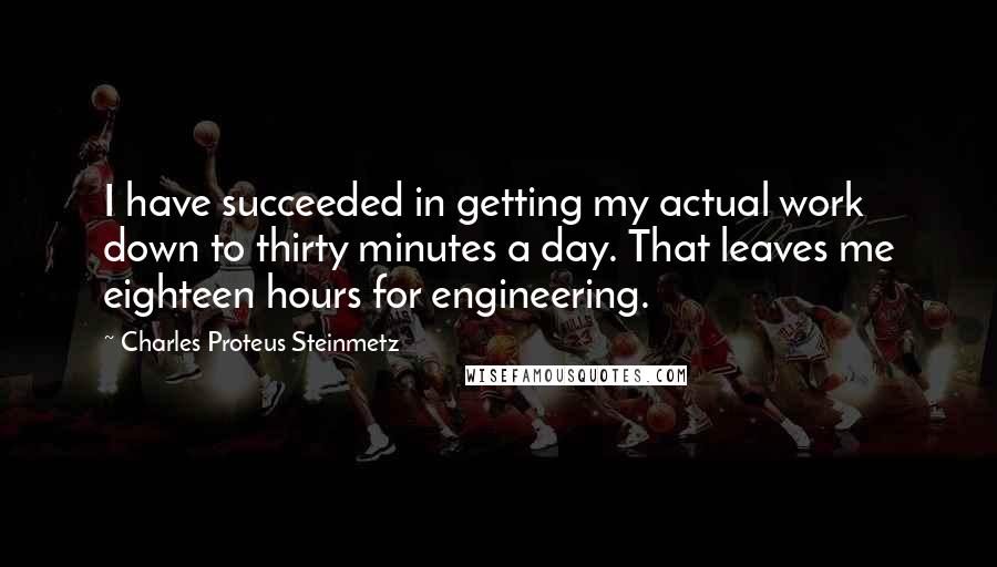 Charles Proteus Steinmetz Quotes: I have succeeded in getting my actual work down to thirty minutes a day. That leaves me eighteen hours for engineering.