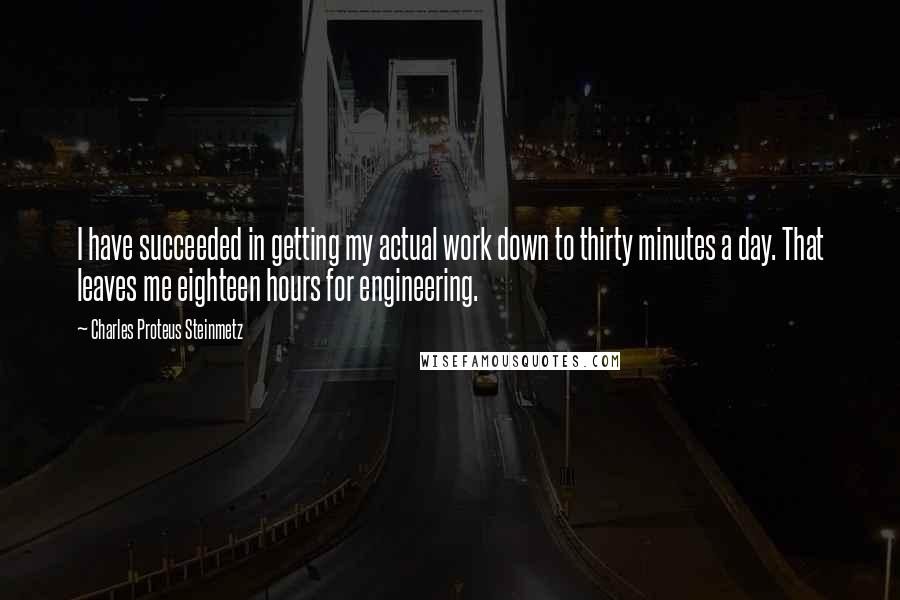 Charles Proteus Steinmetz Quotes: I have succeeded in getting my actual work down to thirty minutes a day. That leaves me eighteen hours for engineering.