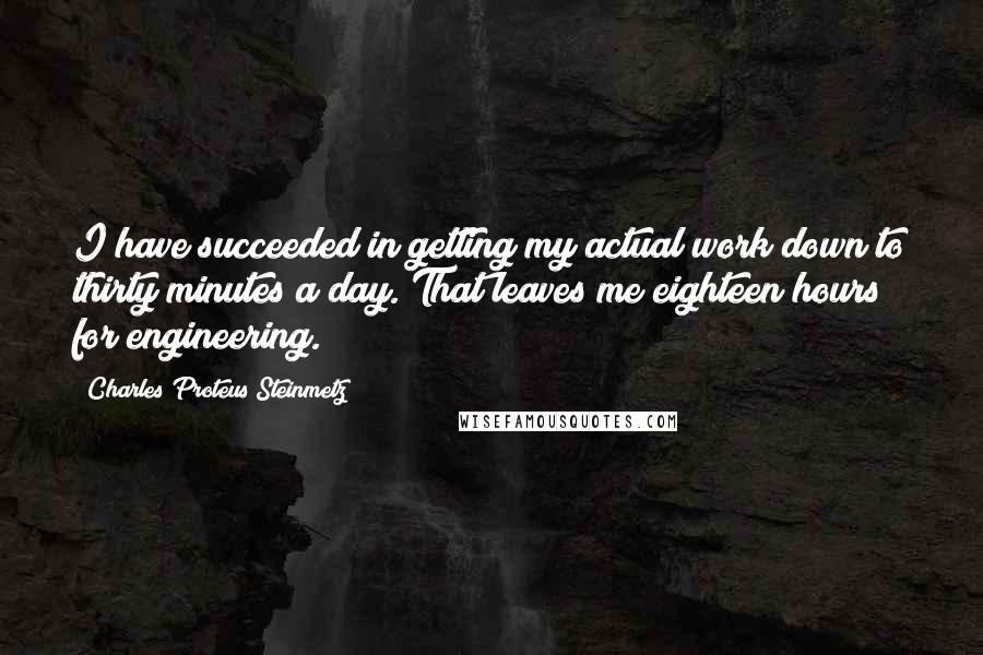 Charles Proteus Steinmetz Quotes: I have succeeded in getting my actual work down to thirty minutes a day. That leaves me eighteen hours for engineering.