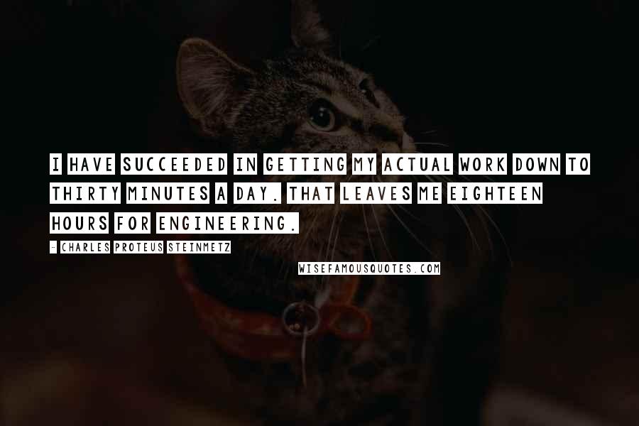 Charles Proteus Steinmetz Quotes: I have succeeded in getting my actual work down to thirty minutes a day. That leaves me eighteen hours for engineering.