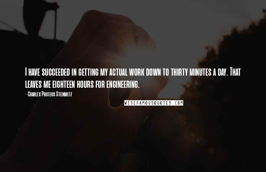 Charles Proteus Steinmetz Quotes: I have succeeded in getting my actual work down to thirty minutes a day. That leaves me eighteen hours for engineering.