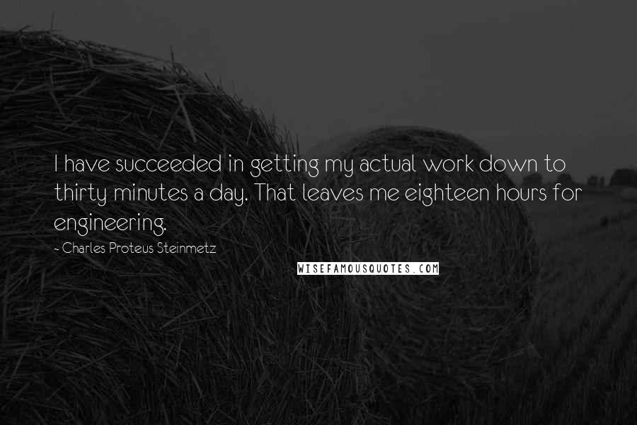 Charles Proteus Steinmetz Quotes: I have succeeded in getting my actual work down to thirty minutes a day. That leaves me eighteen hours for engineering.