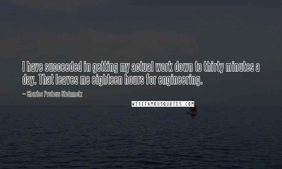 Charles Proteus Steinmetz Quotes: I have succeeded in getting my actual work down to thirty minutes a day. That leaves me eighteen hours for engineering.