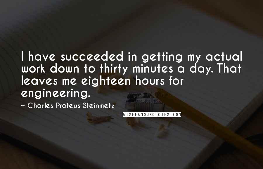 Charles Proteus Steinmetz Quotes: I have succeeded in getting my actual work down to thirty minutes a day. That leaves me eighteen hours for engineering.